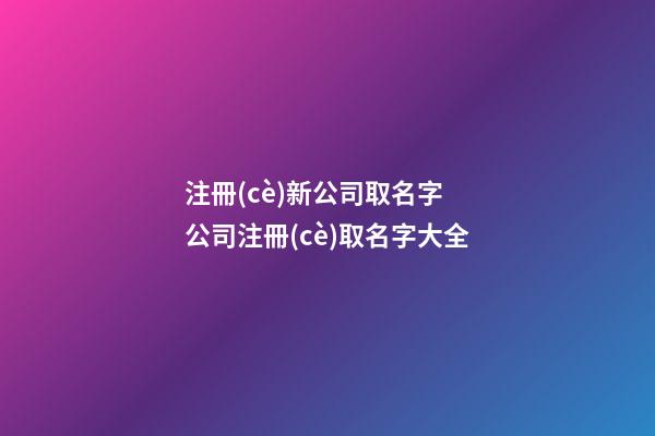 注冊(cè)新公司取名字 公司注冊(cè)取名字大全-第1張-公司起名-玄機(jī)派